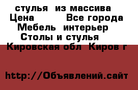 стулья  из массива › Цена ­ 800 - Все города Мебель, интерьер » Столы и стулья   . Кировская обл.,Киров г.